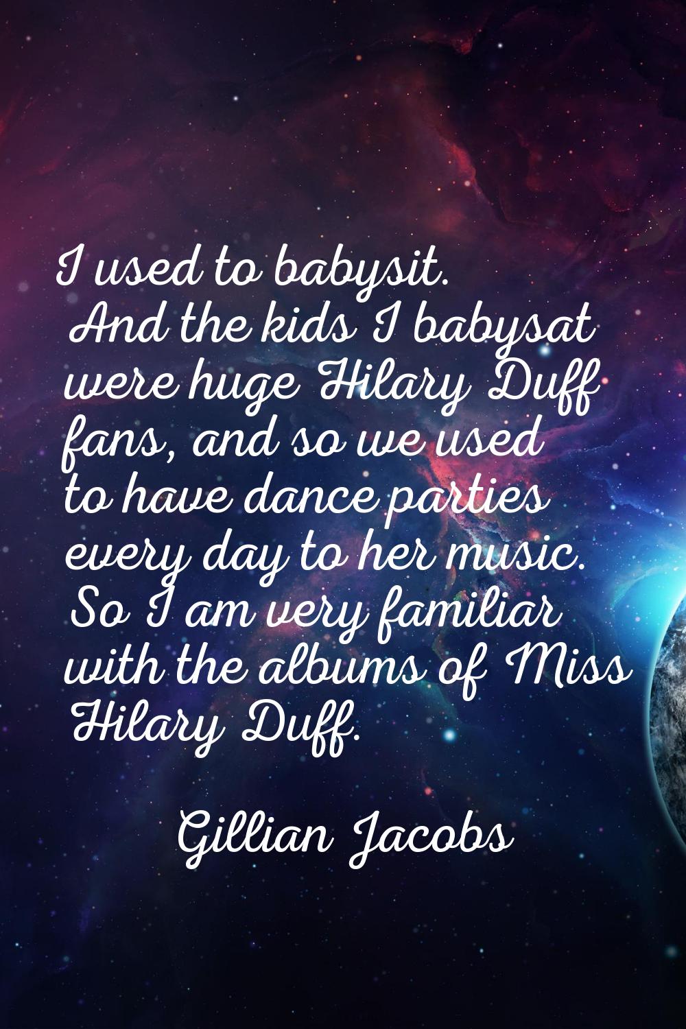 I used to babysit. And the kids I babysat were huge Hilary Duff fans, and so we used to have dance 