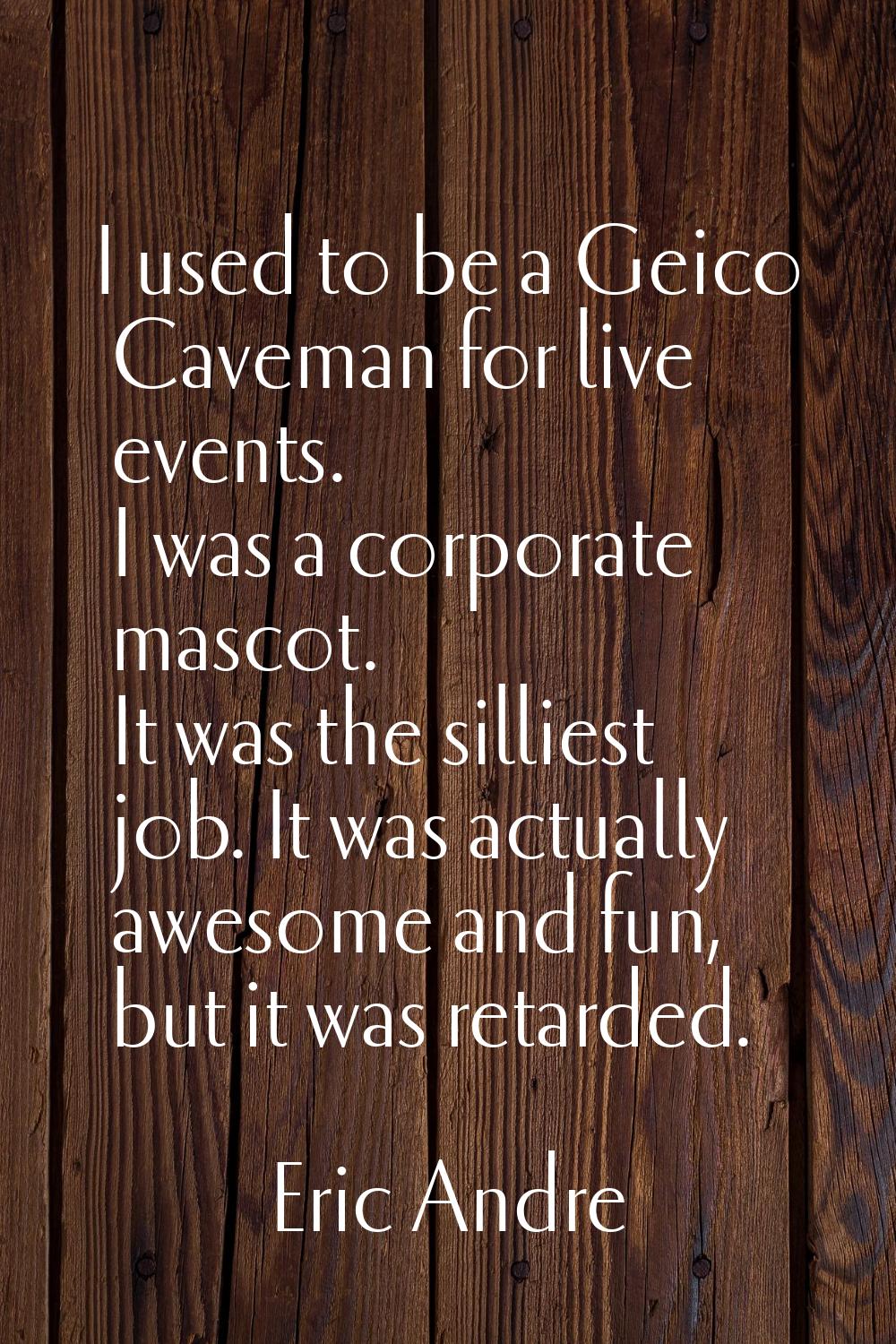 I used to be a Geico Caveman for live events. I was a corporate mascot. It was the silliest job. It