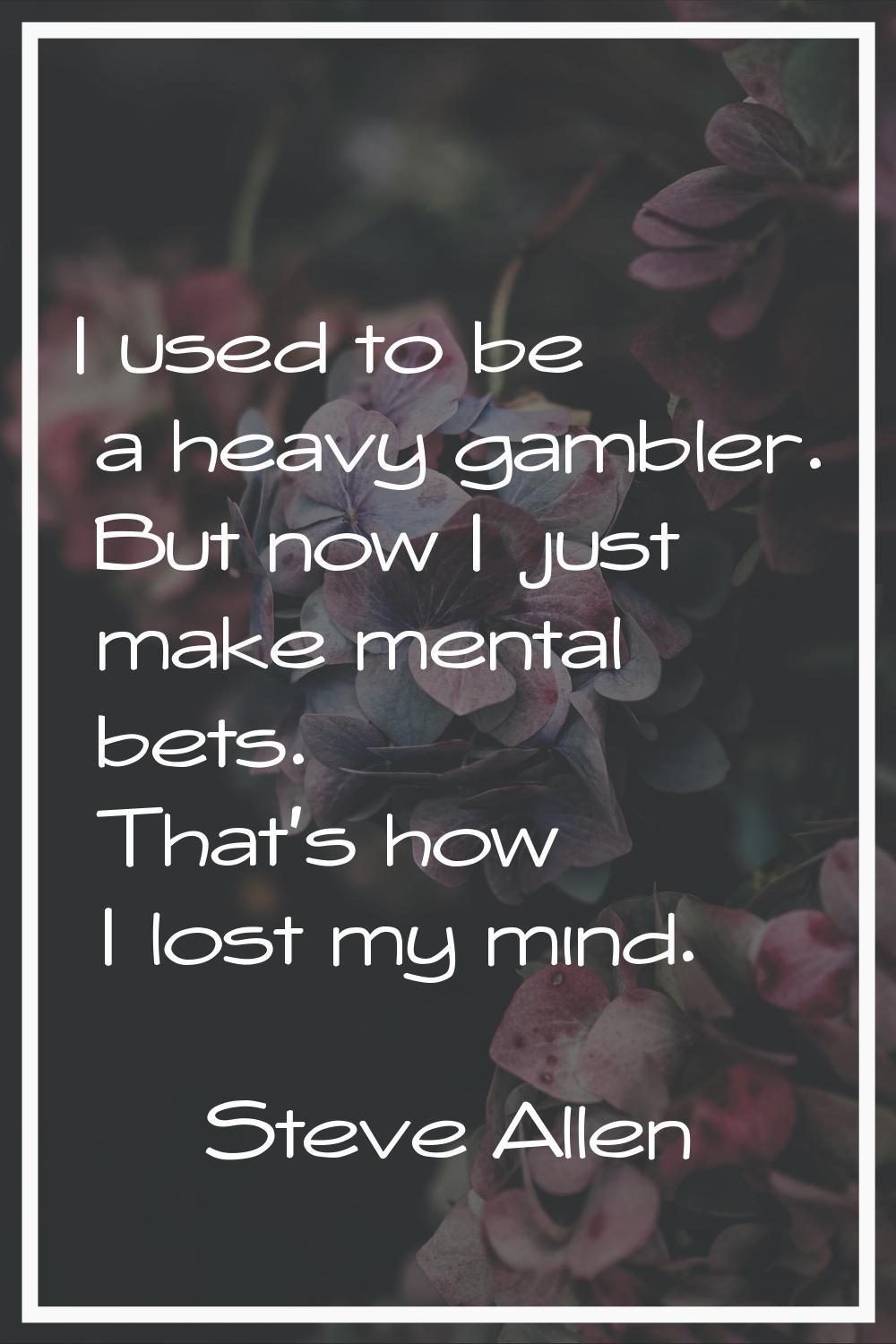I used to be a heavy gambler. But now I just make mental bets. That's how I lost my mind.