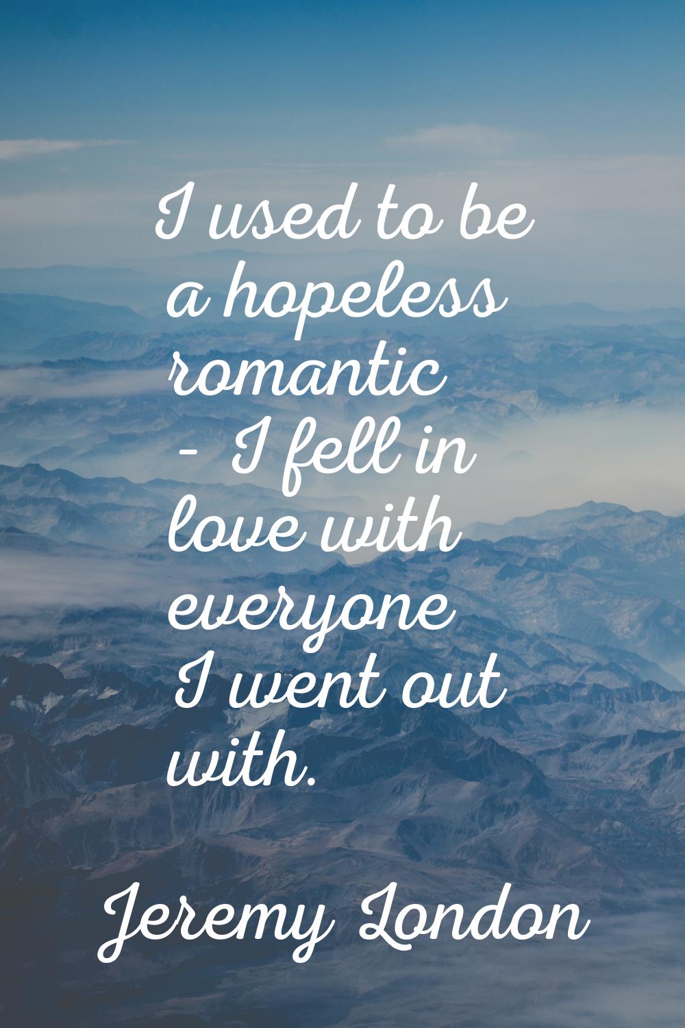 I used to be a hopeless romantic - I fell in love with everyone I went out with.