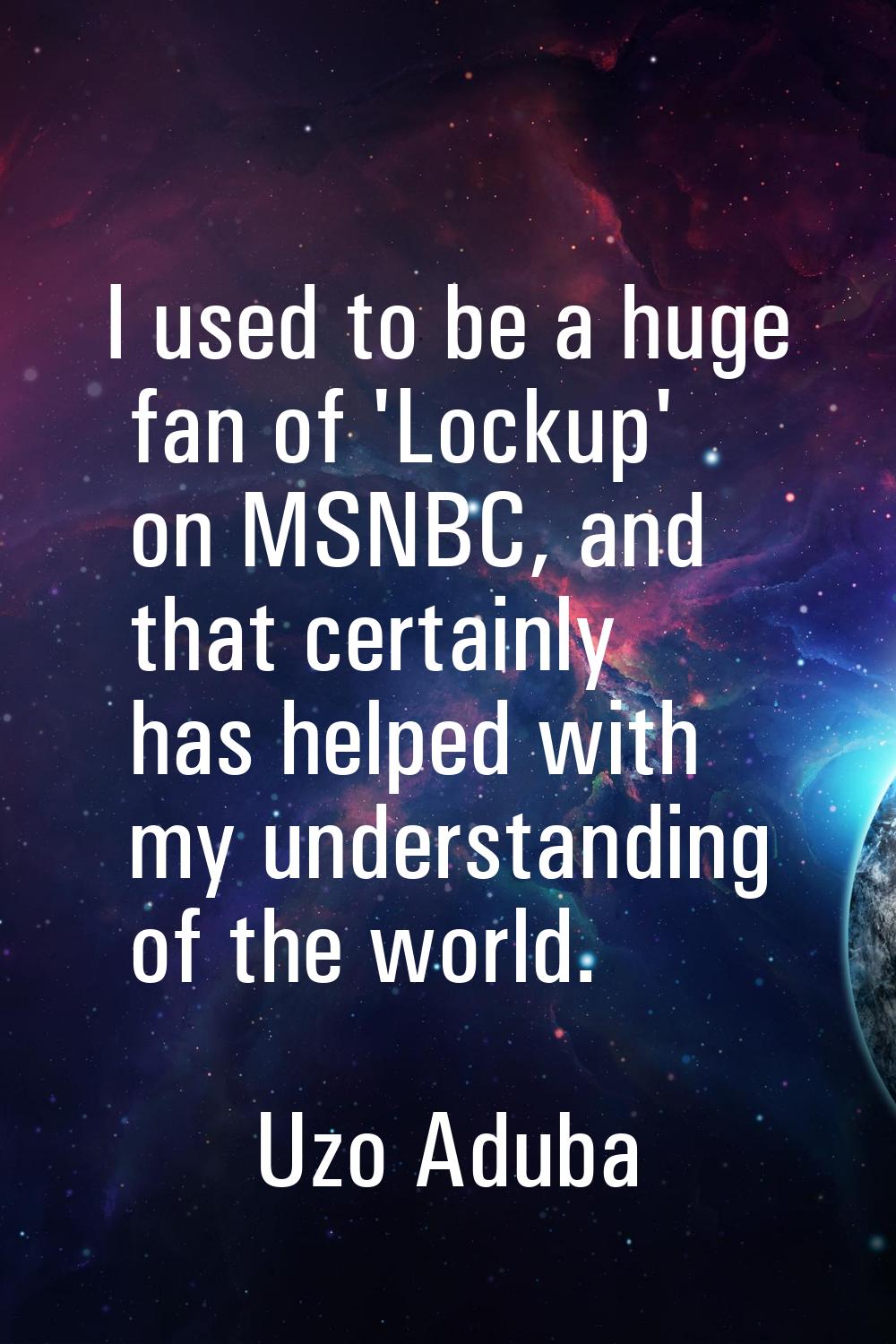 I used to be a huge fan of 'Lockup' on MSNBC, and that certainly has helped with my understanding o