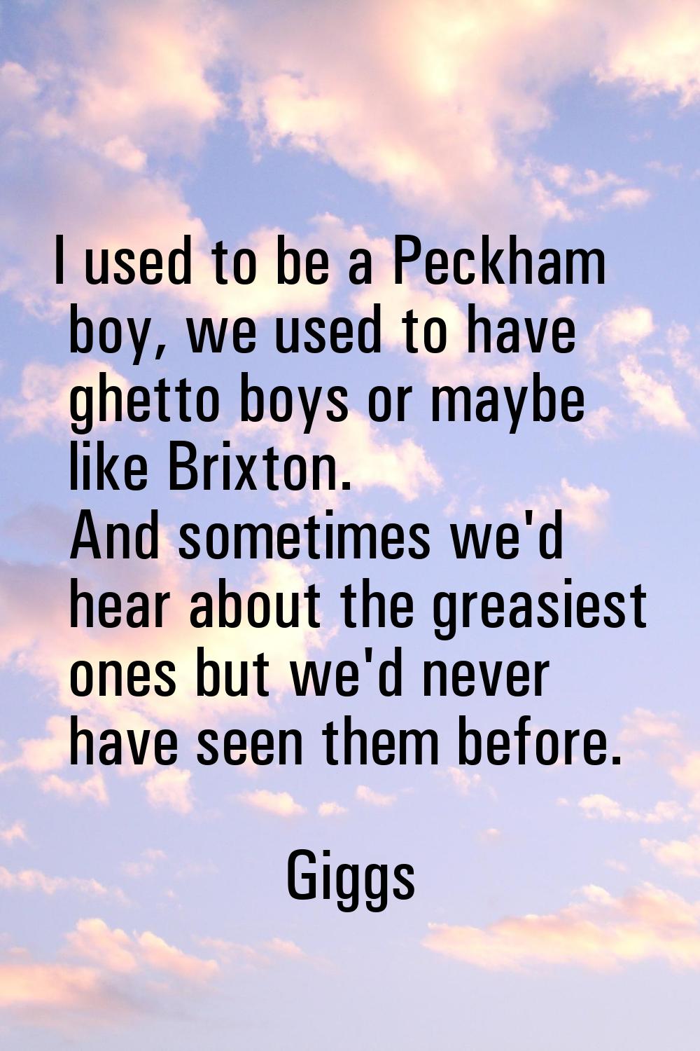 I used to be a Peckham boy, we used to have ghetto boys or maybe like Brixton. And sometimes we'd h