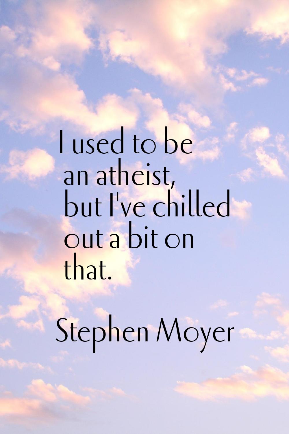 I used to be an atheist, but I've chilled out a bit on that.