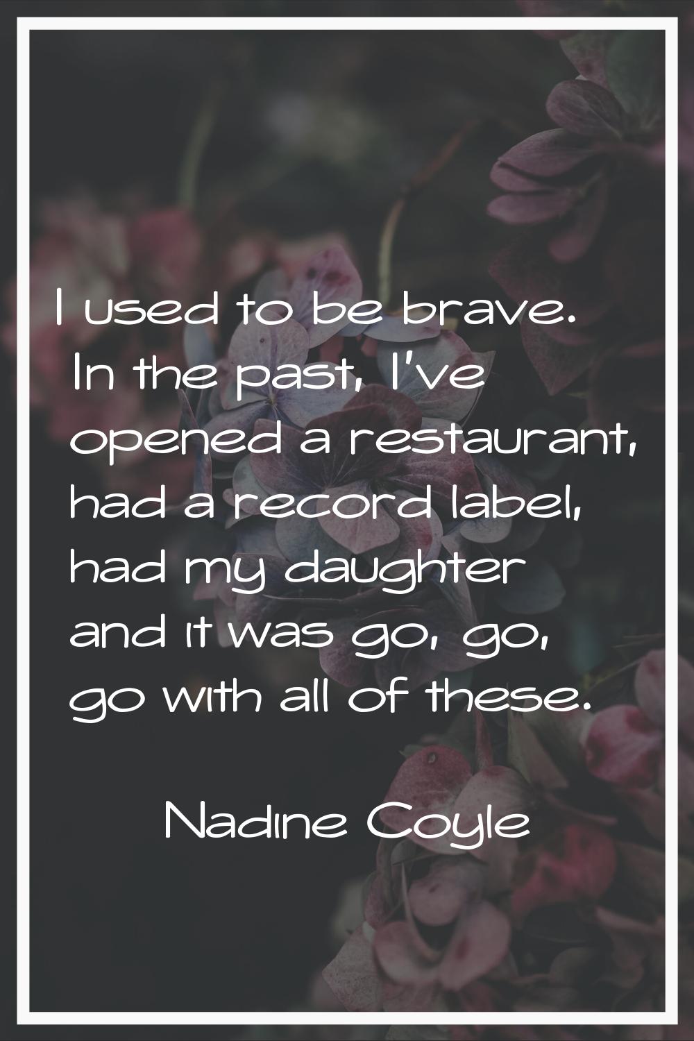 I used to be brave. In the past, I've opened a restaurant, had a record label, had my daughter and 