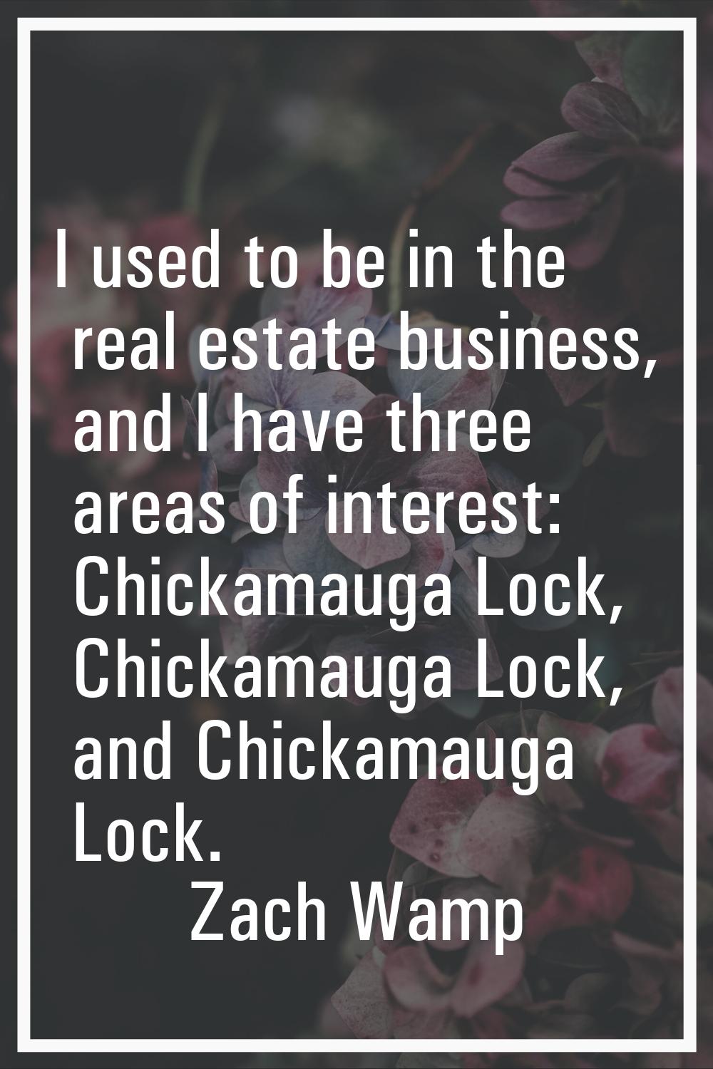 I used to be in the real estate business, and I have three areas of interest: Chickamauga Lock, Chi