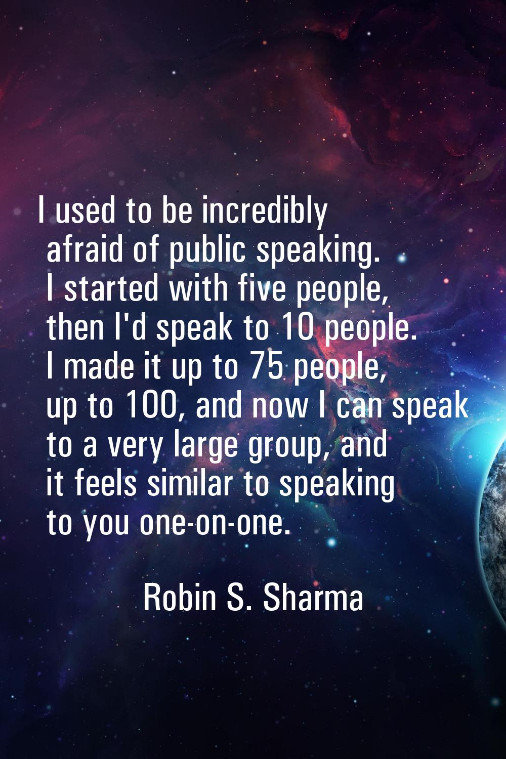 I used to be incredibly afraid of public speaking. I started with five people, then I'd speak to 10
