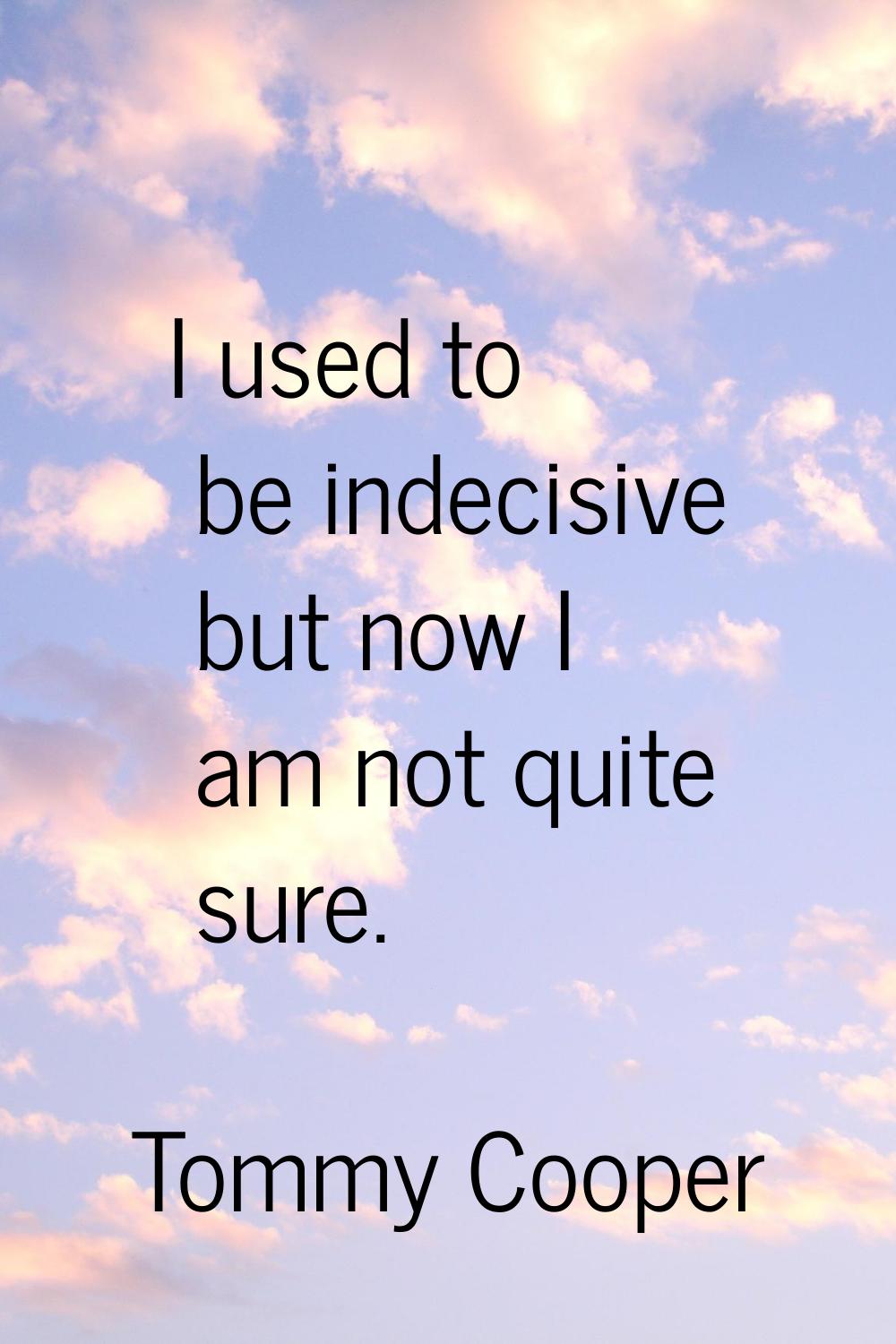 I used to be indecisive but now I am not quite sure.