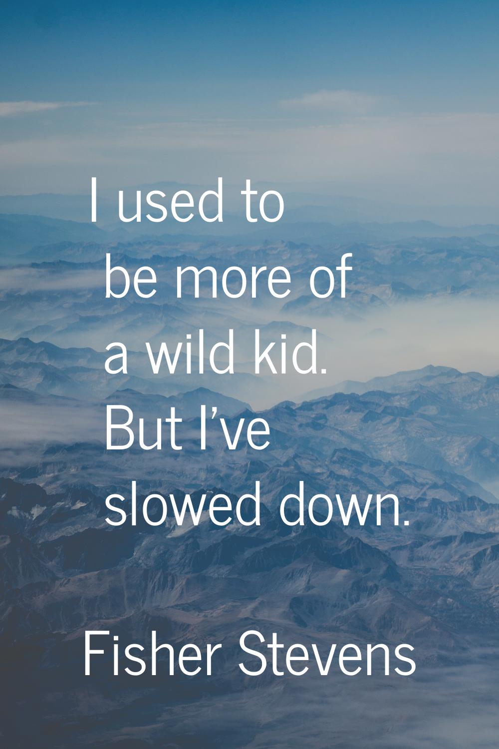 I used to be more of a wild kid. But I've slowed down.