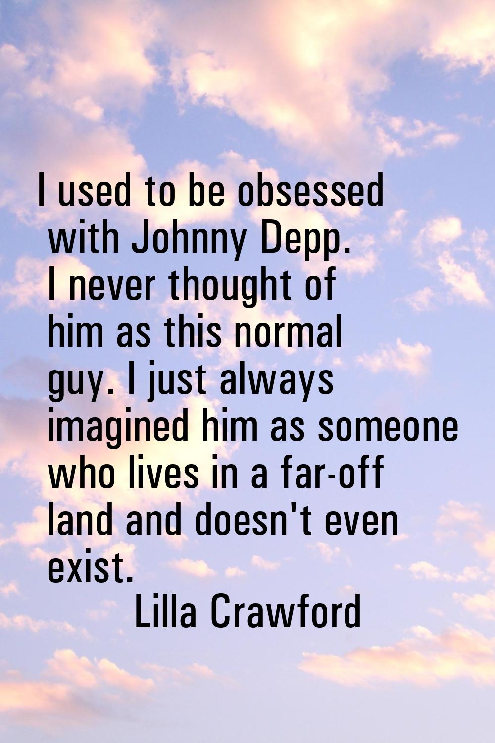 I used to be obsessed with Johnny Depp. I never thought of him as this normal guy. I just always im