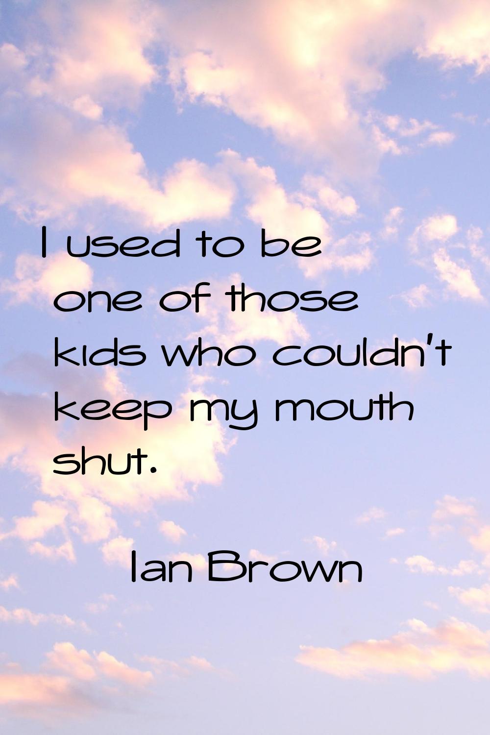 I used to be one of those kids who couldn't keep my mouth shut.