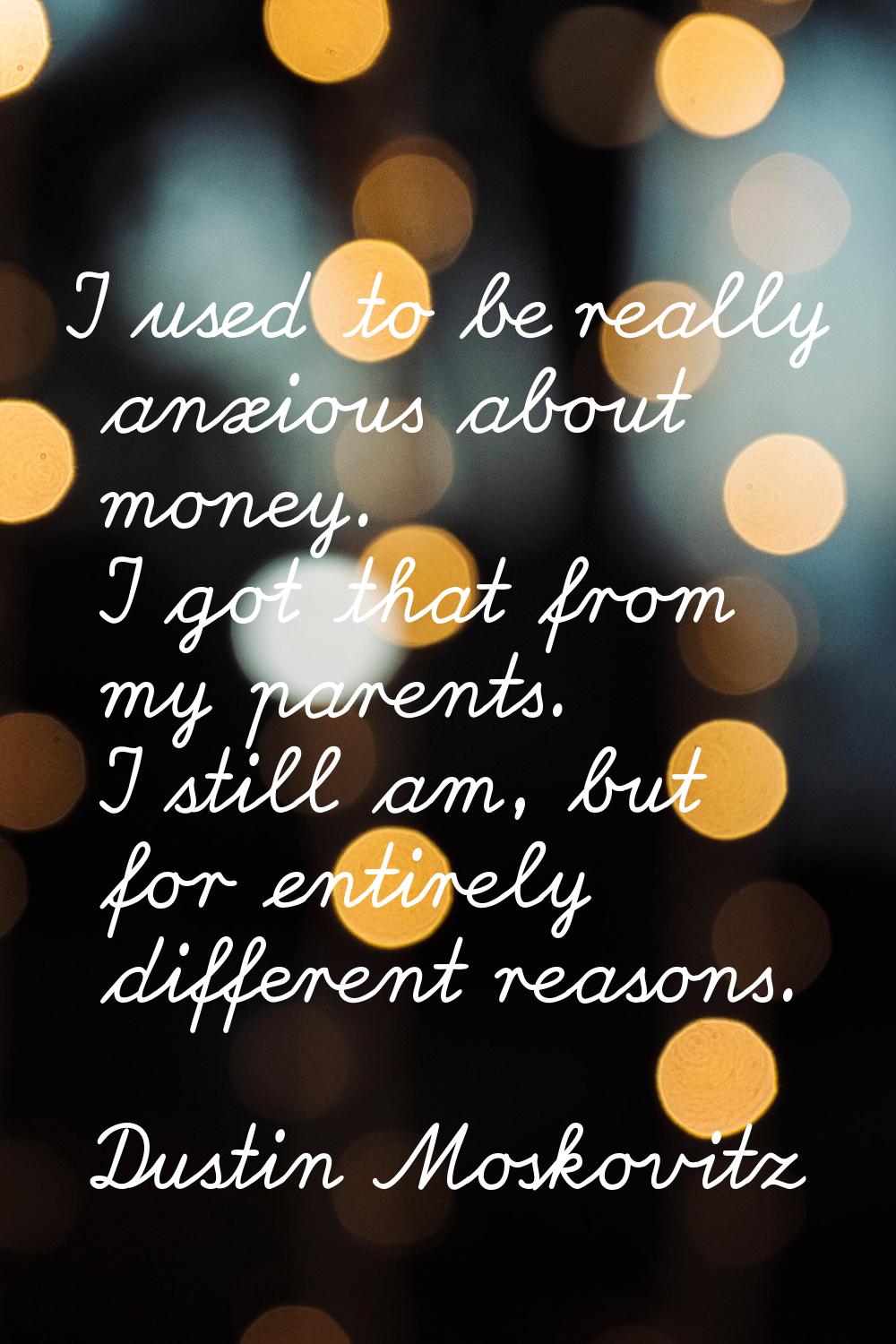I used to be really anxious about money. I got that from my parents. I still am, but for entirely d