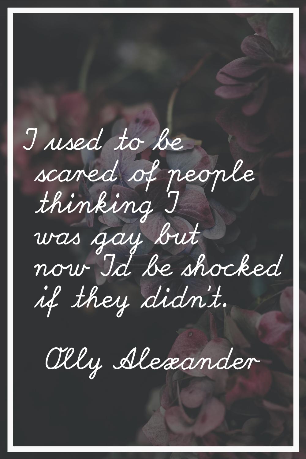 I used to be scared of people thinking I was gay but now I'd be shocked if they didn't.