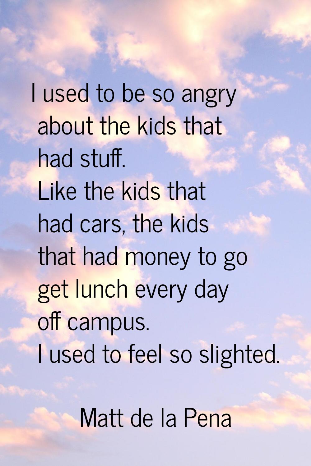 I used to be so angry about the kids that had stuff. Like the kids that had cars, the kids that had