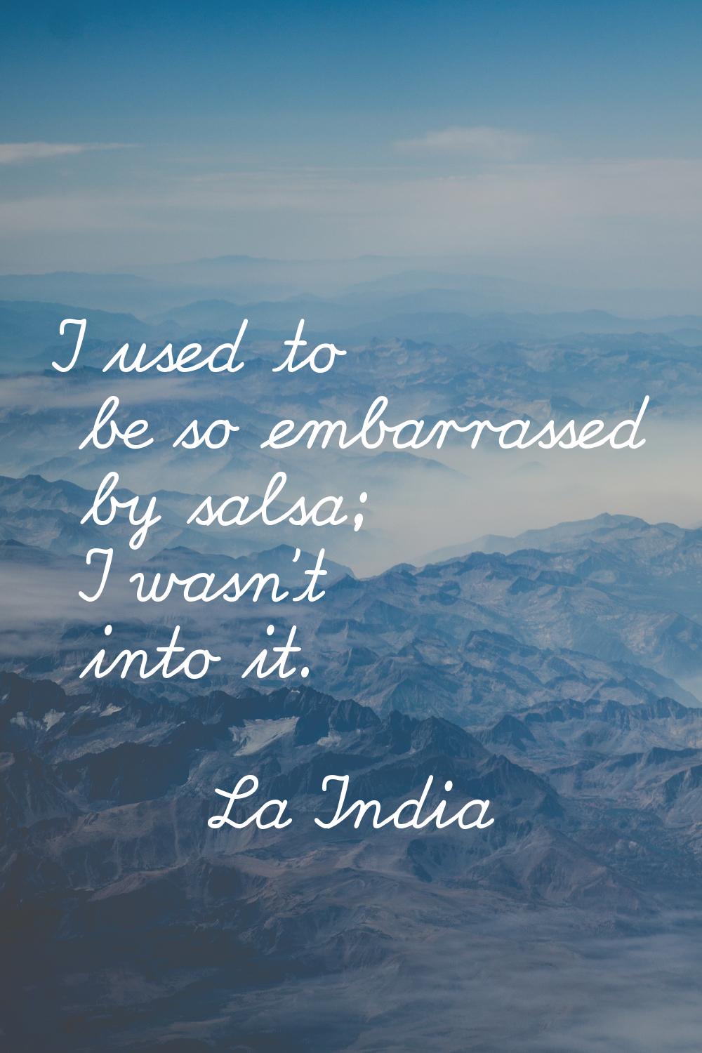 I used to be so embarrassed by salsa; I wasn't into it.