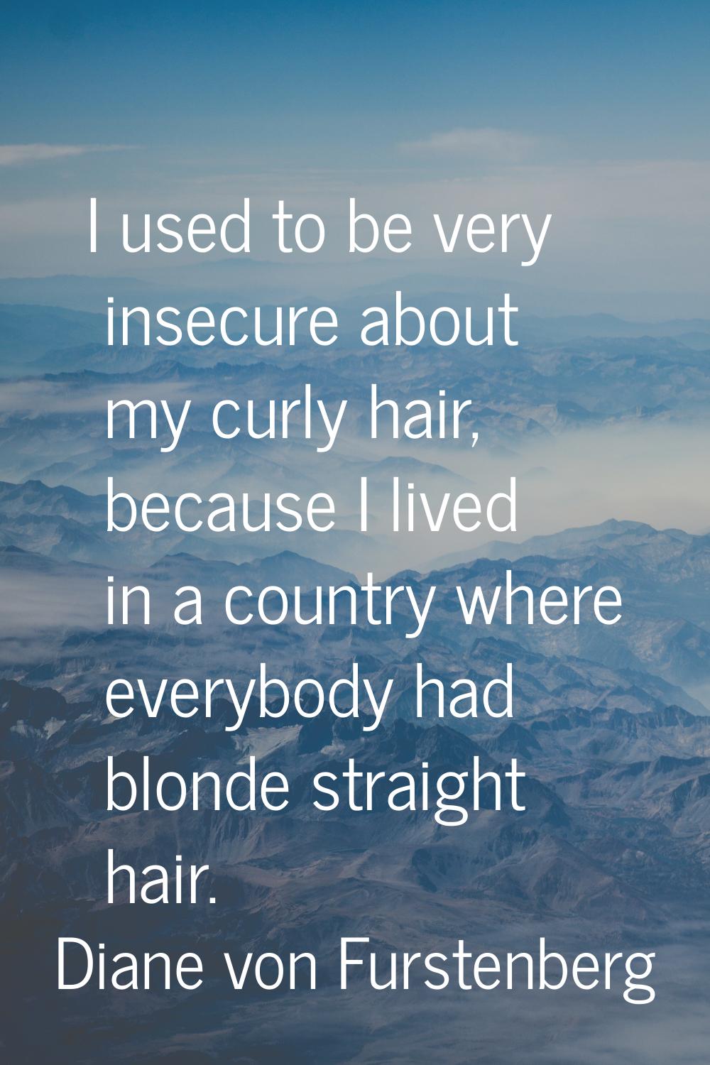 I used to be very insecure about my curly hair, because I lived in a country where everybody had bl