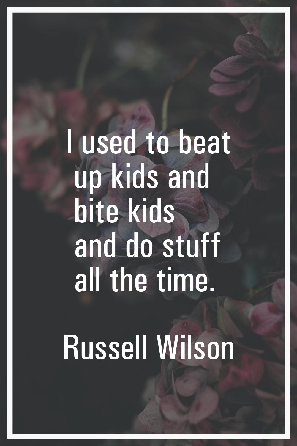 I used to beat up kids and bite kids and do stuff all the time.