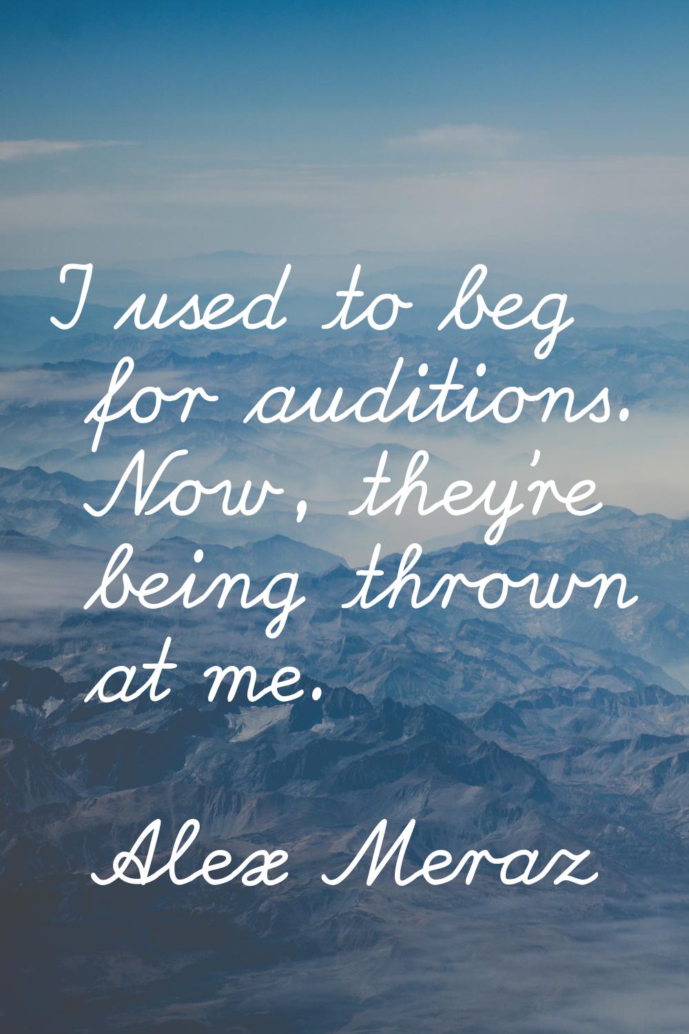 I used to beg for auditions. Now, they're being thrown at me.