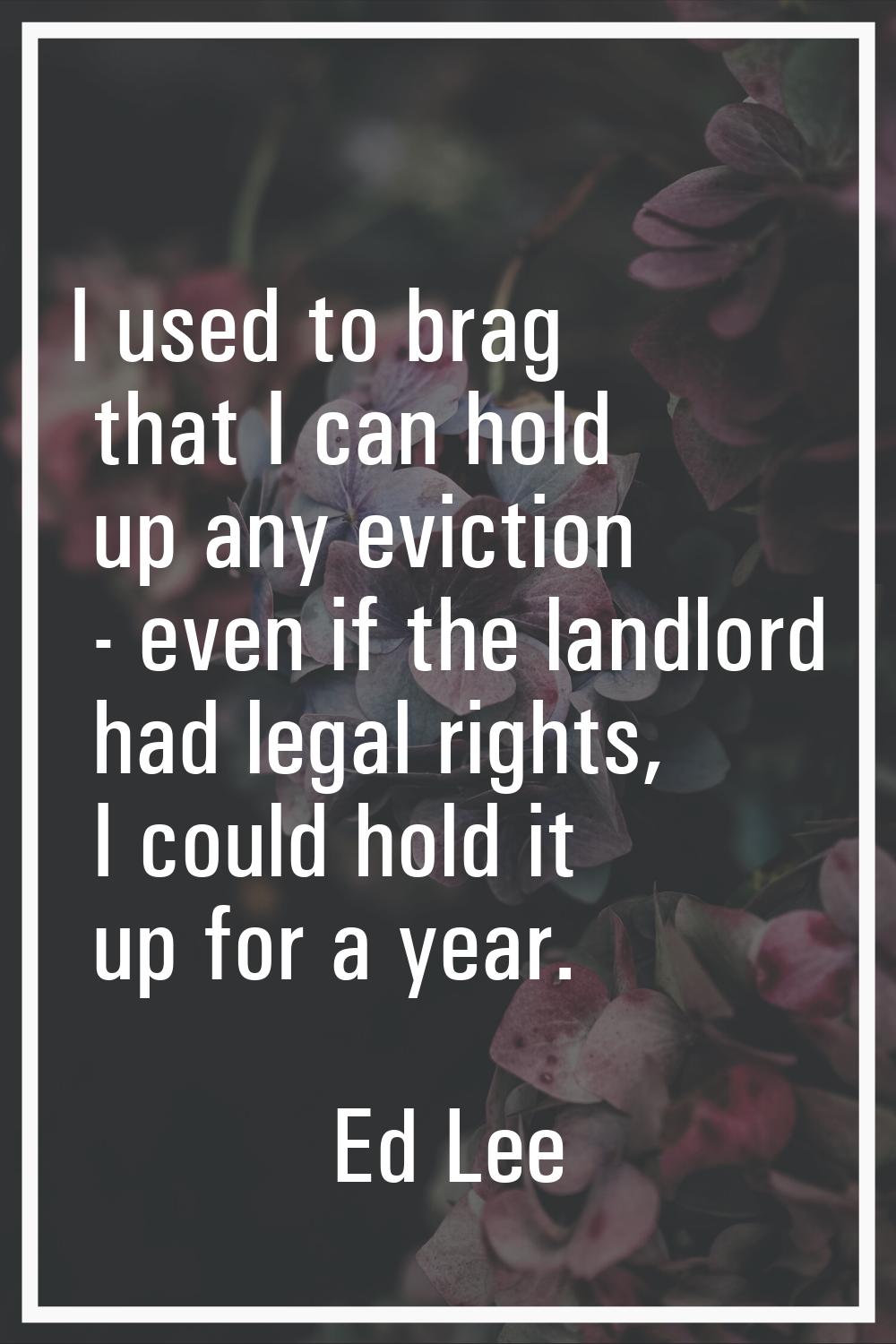 I used to brag that I can hold up any eviction - even if the landlord had legal rights, I could hol