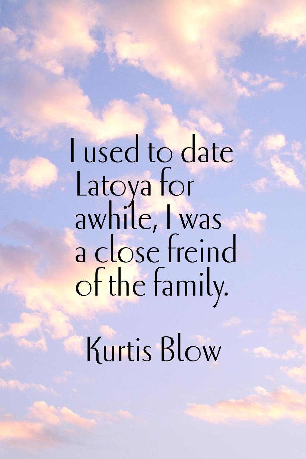 I used to date Latoya for awhile, I was a close freind of the family.