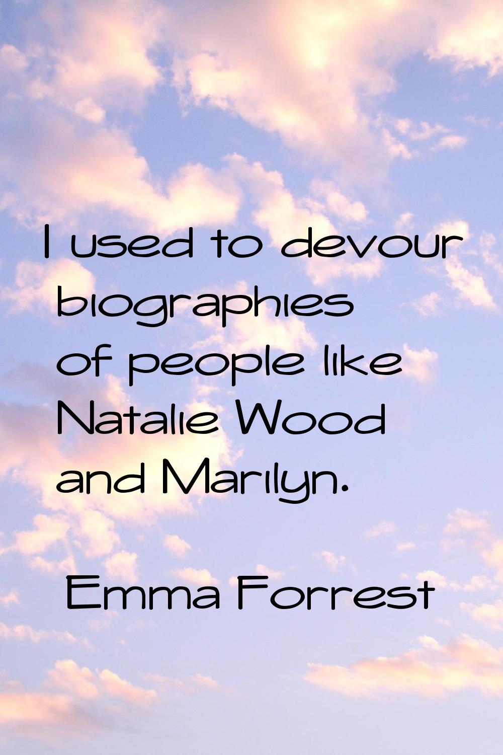 I used to devour biographies of people like Natalie Wood and Marilyn.