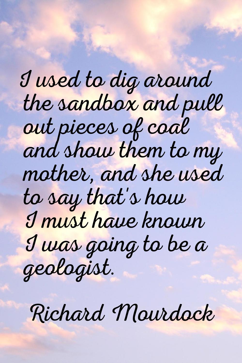 I used to dig around the sandbox and pull out pieces of coal and show them to my mother, and she us