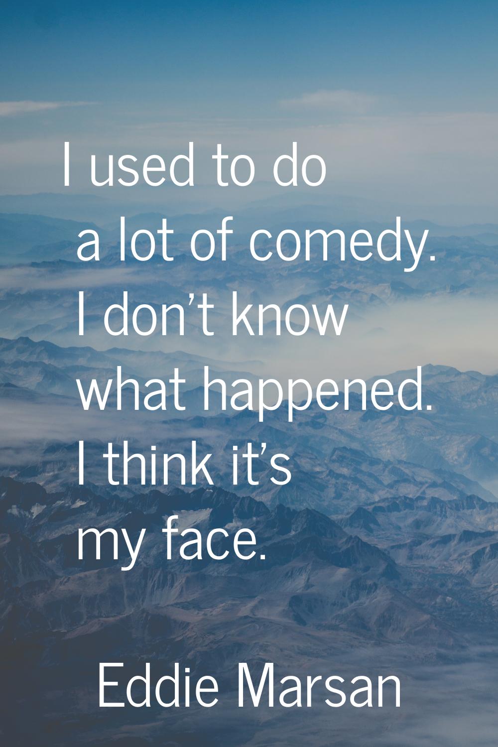 I used to do a lot of comedy. I don't know what happened. I think it's my face.