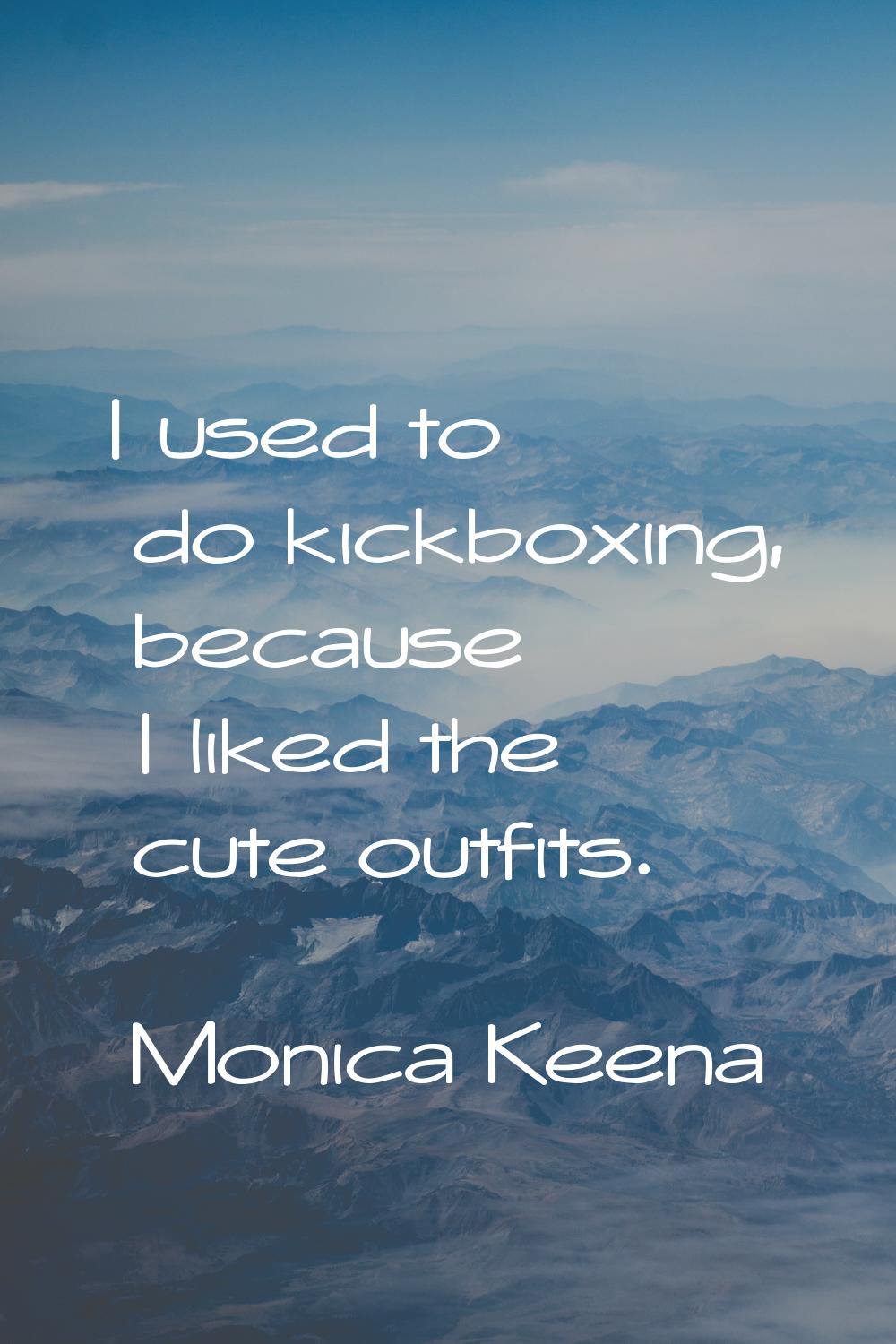 I used to do kickboxing, because I liked the cute outfits.