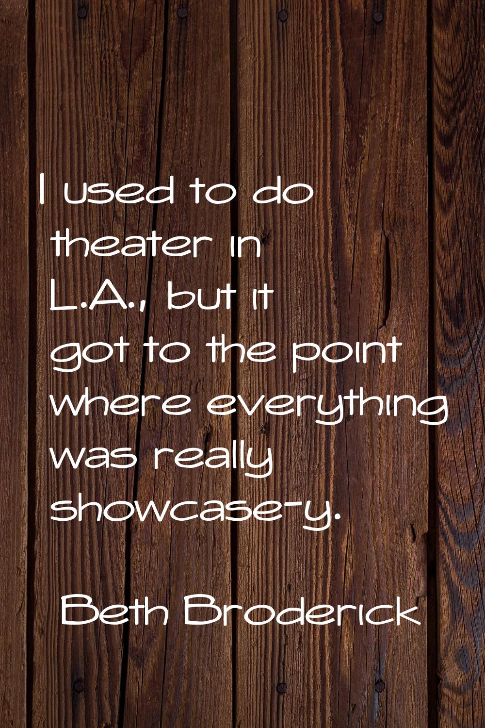 I used to do theater in L.A., but it got to the point where everything was really showcase-y.