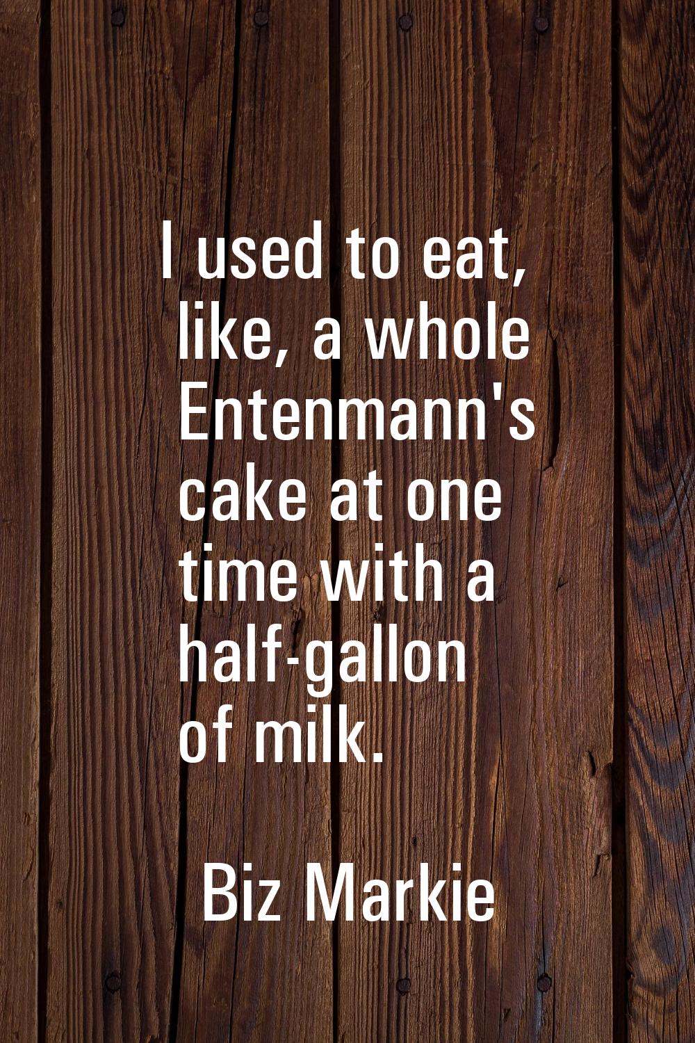 I used to eat, like, a whole Entenmann's cake at one time with a half-gallon of milk.