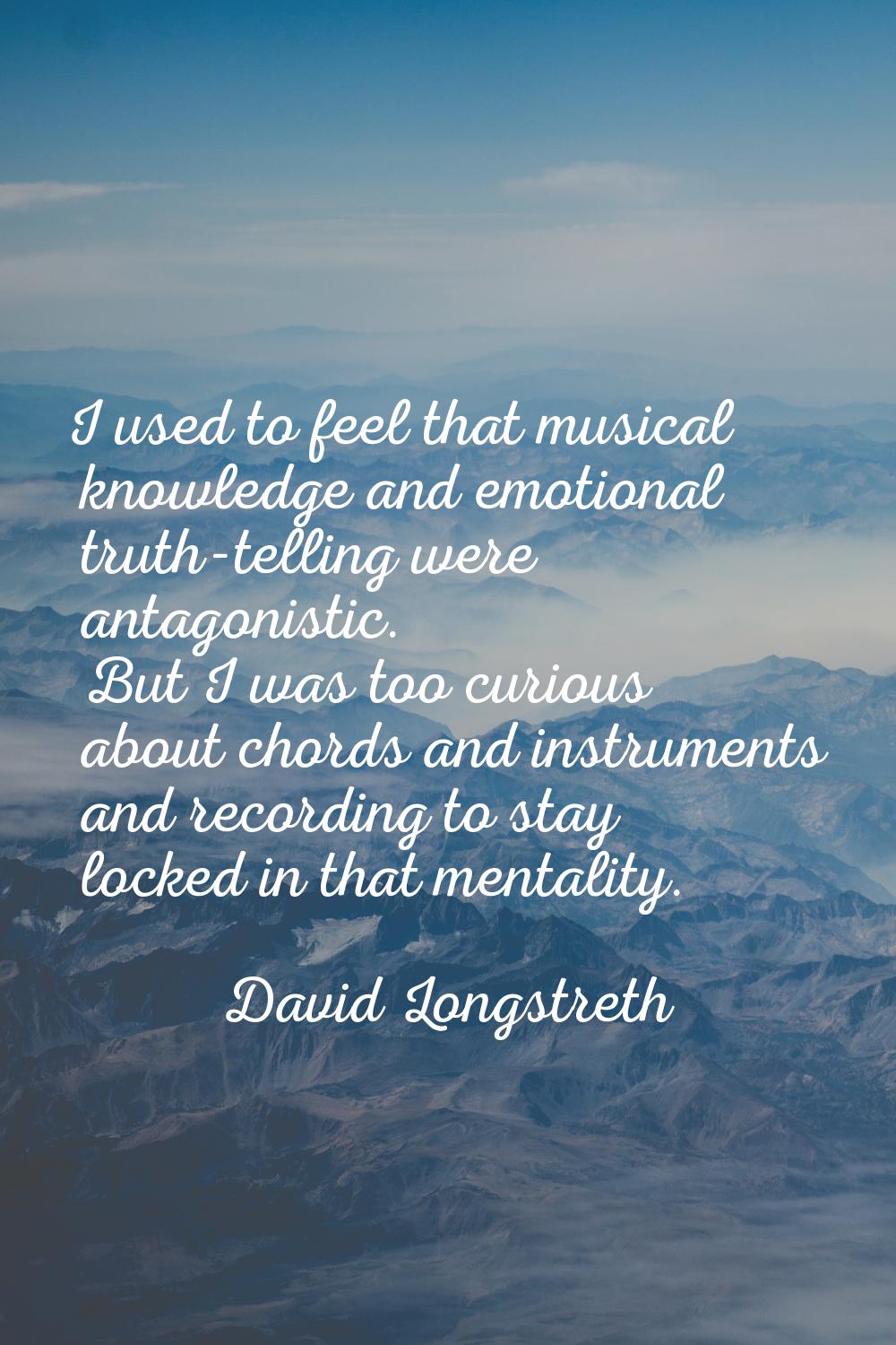 I used to feel that musical knowledge and emotional truth-telling were antagonistic. But I was too 