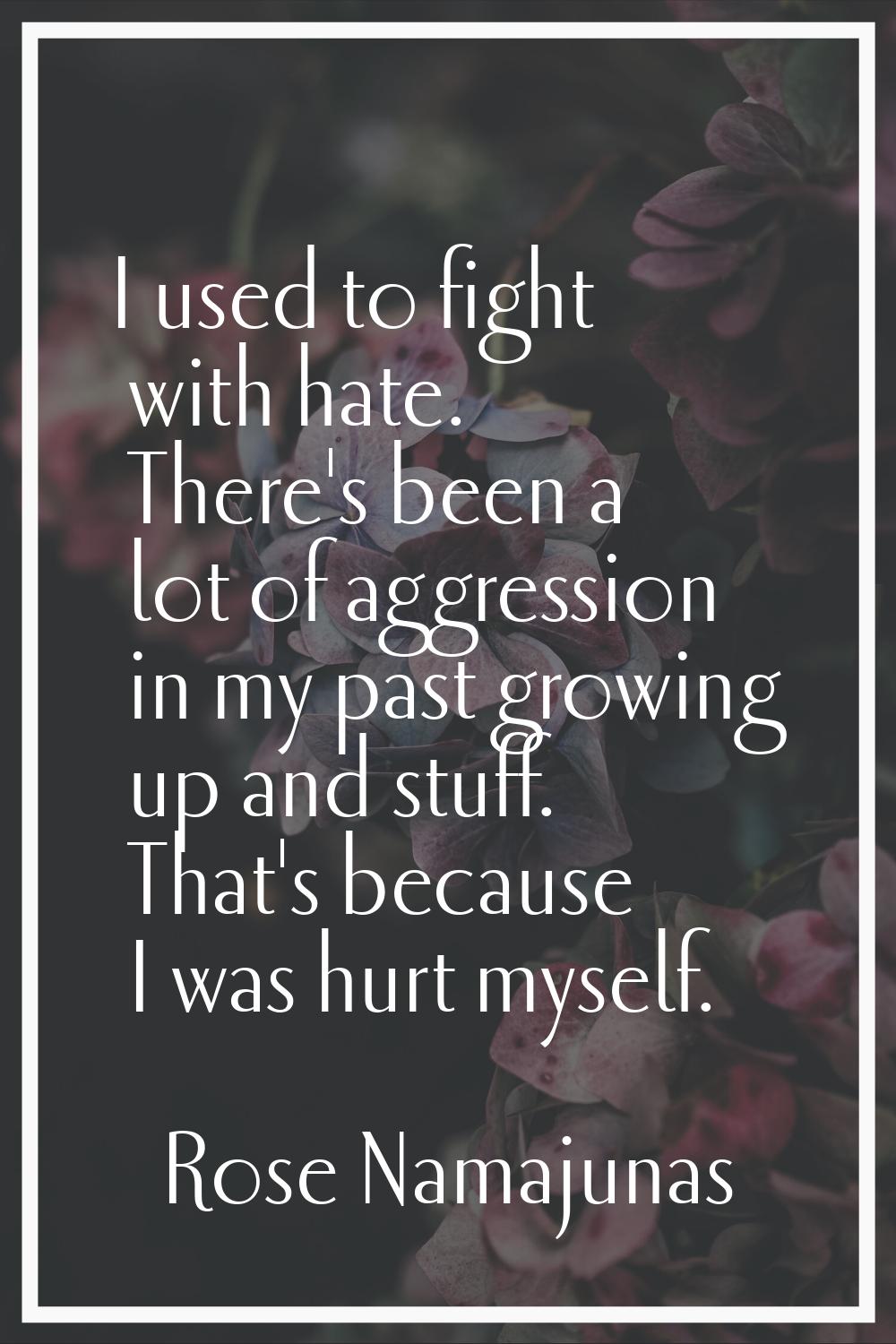 I used to fight with hate. There's been a lot of aggression in my past growing up and stuff. That's