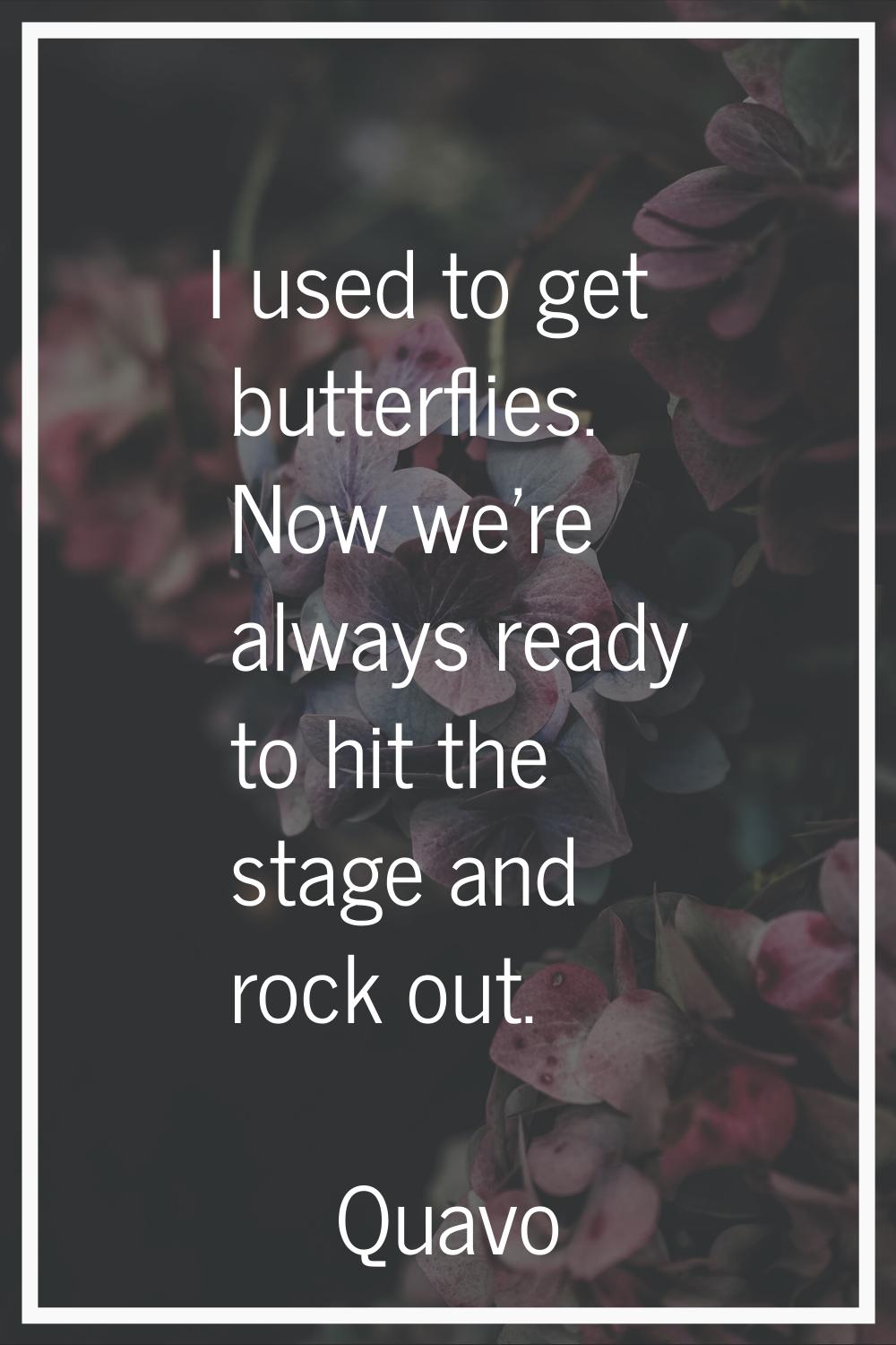 I used to get butterflies. Now we're always ready to hit the stage and rock out.