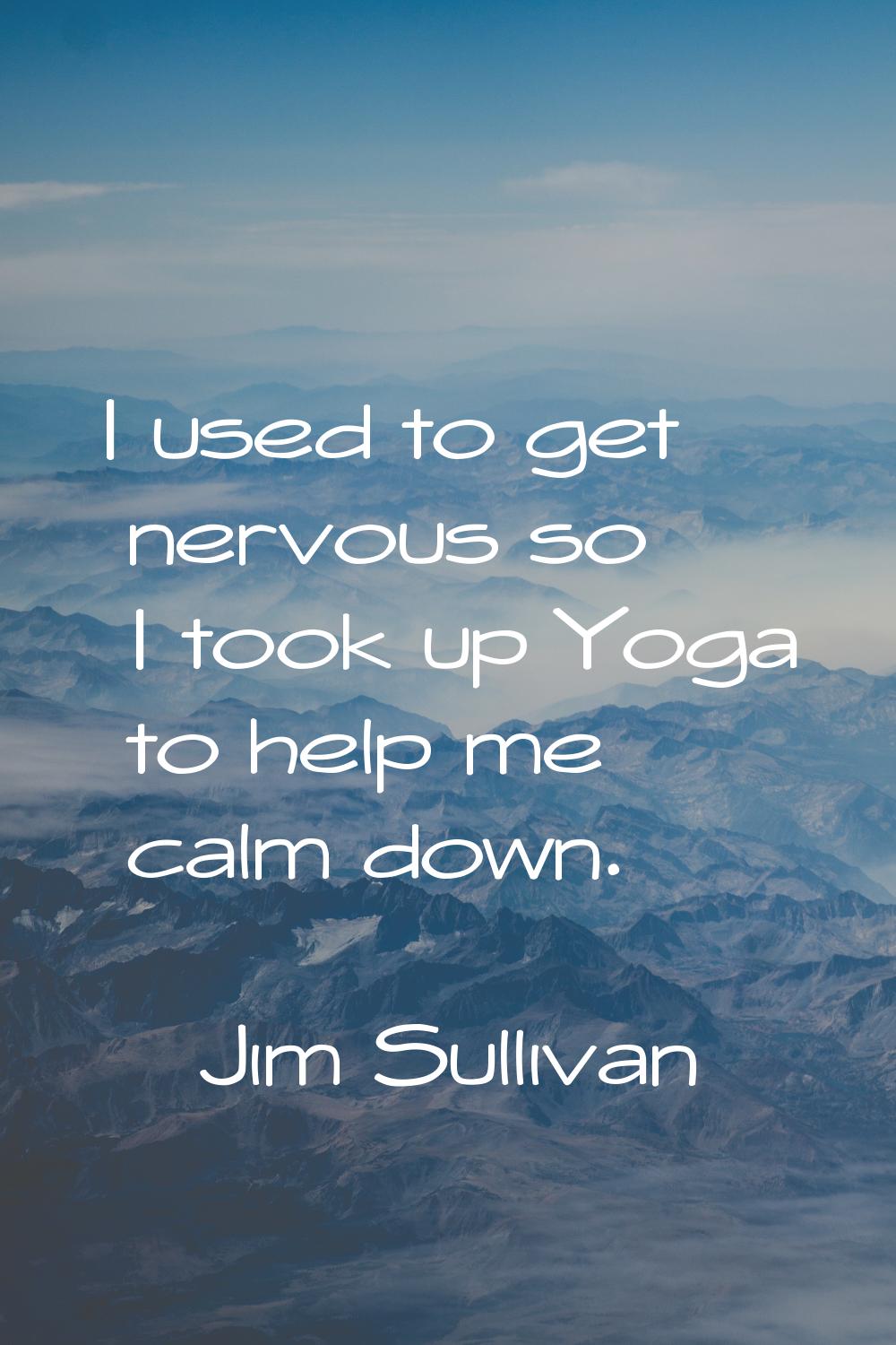 I used to get nervous so I took up Yoga to help me calm down.