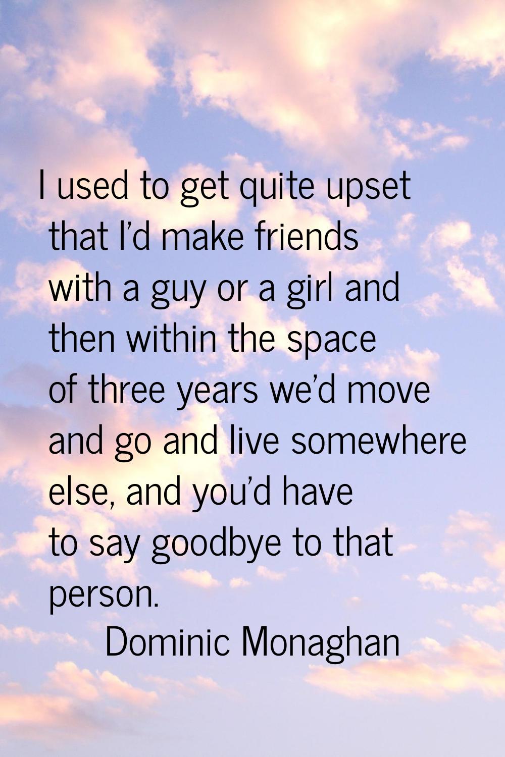 I used to get quite upset that I'd make friends with a guy or a girl and then within the space of t