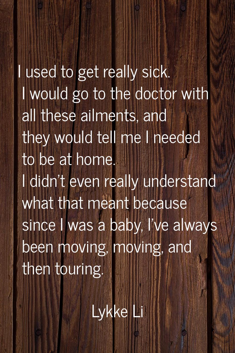 I used to get really sick. I would go to the doctor with all these ailments, and they would tell me