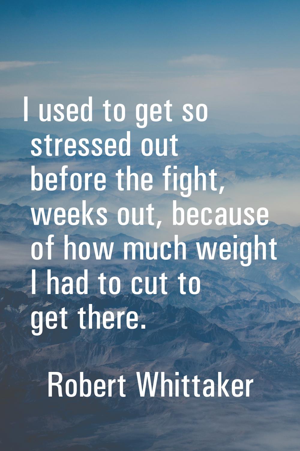 I used to get so stressed out before the fight, weeks out, because of how much weight I had to cut 