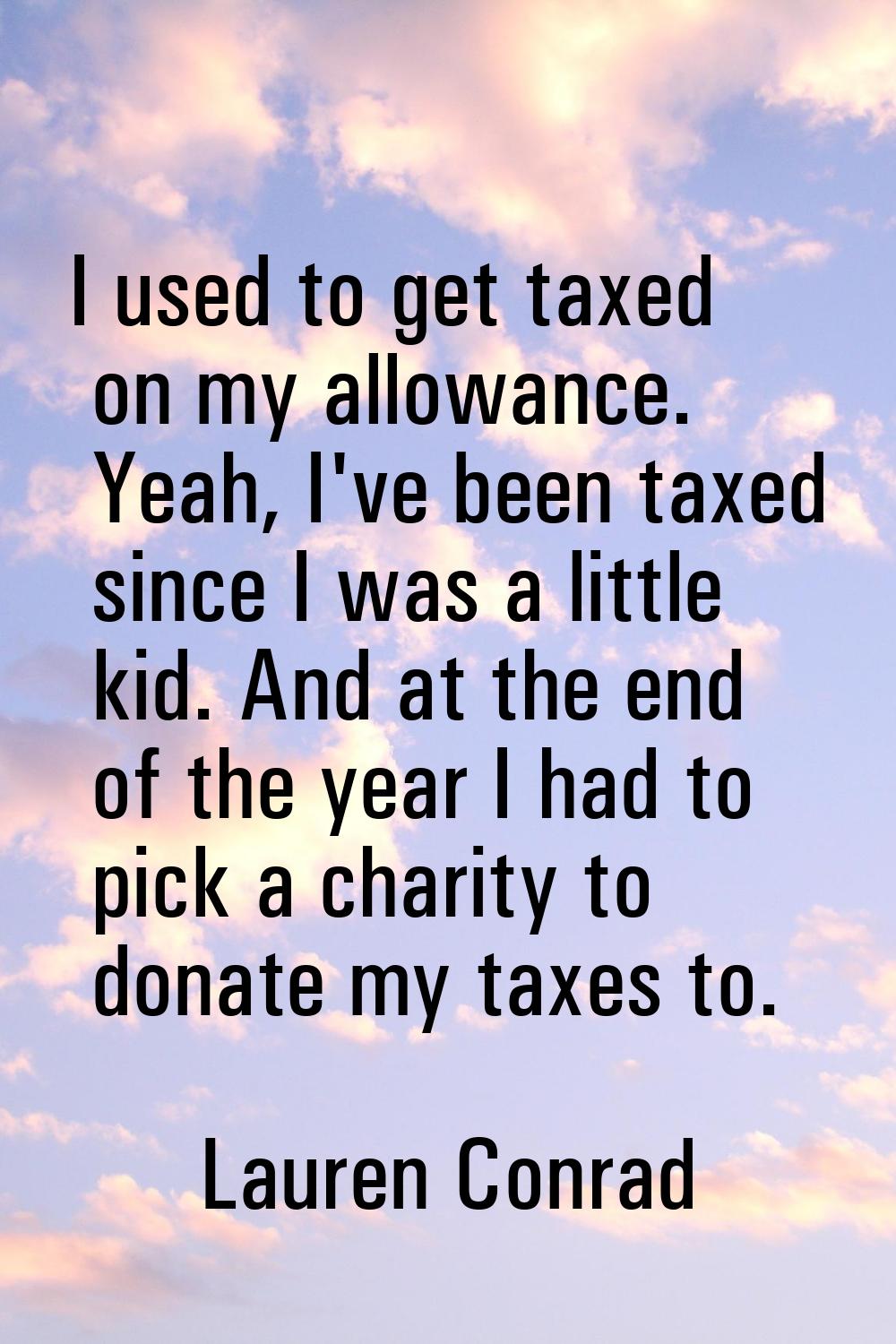 I used to get taxed on my allowance. Yeah, I've been taxed since I was a little kid. And at the end