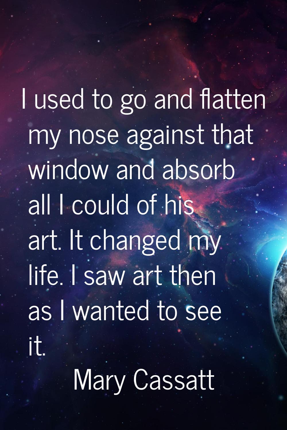 I used to go and flatten my nose against that window and absorb all I could of his art. It changed 