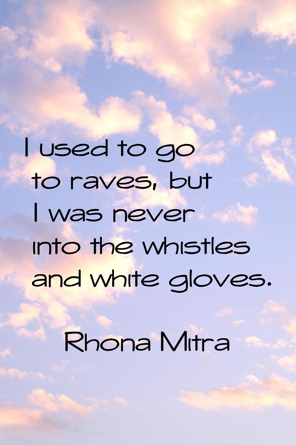 I used to go to raves, but I was never into the whistles and white gloves.
