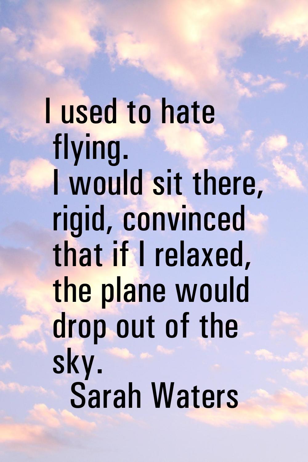 I used to hate flying. I would sit there, rigid, convinced that if I relaxed, the plane would drop 
