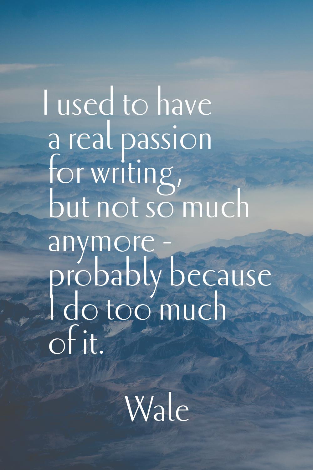 I used to have a real passion for writing, but not so much anymore - probably because I do too much