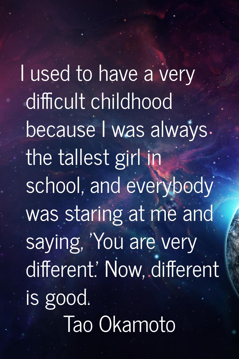 I used to have a very difficult childhood because I was always the tallest girl in school, and ever