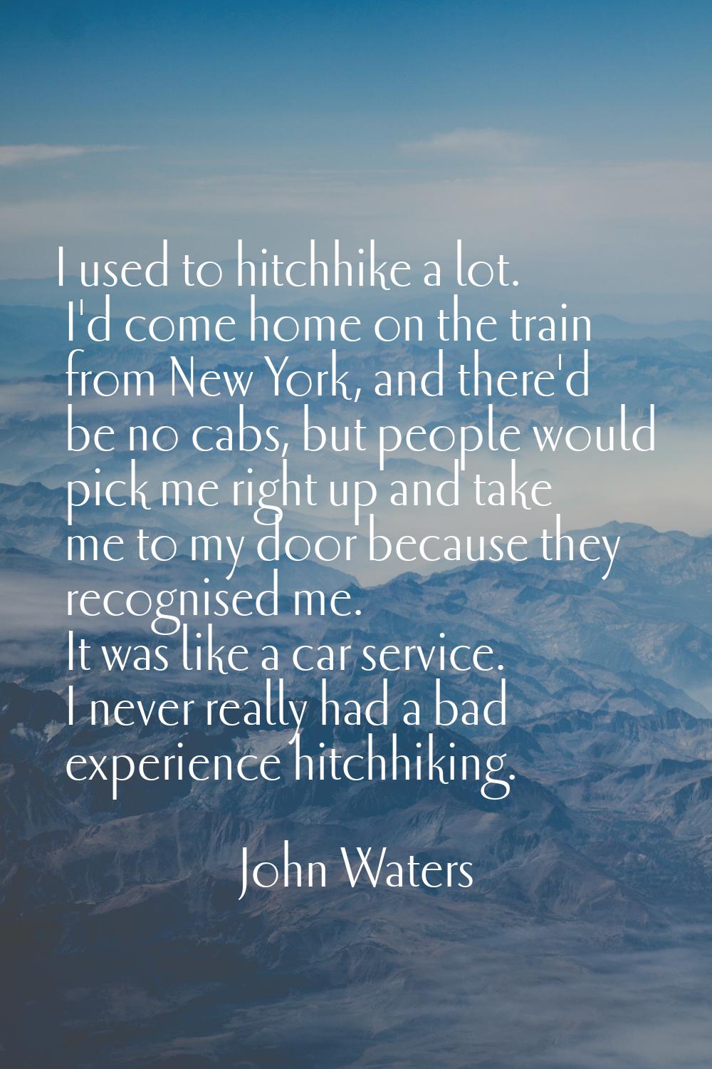 I used to hitchhike a lot. I'd come home on the train from New York, and there'd be no cabs, but pe
