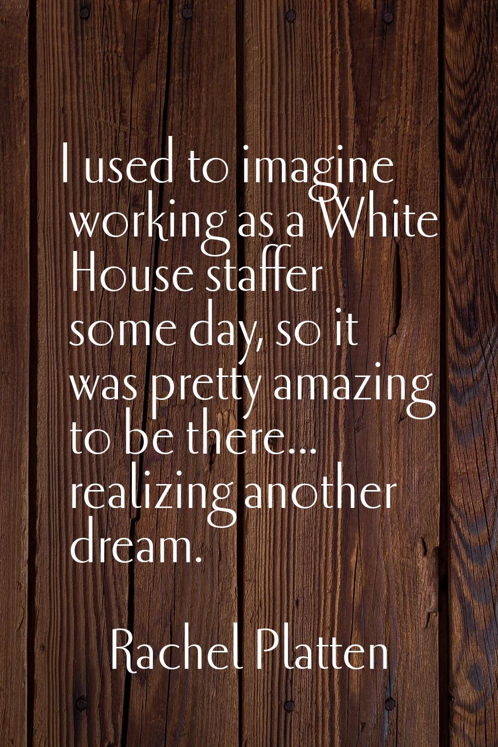 I used to imagine working as a White House staffer some day, so it was pretty amazing to be there..