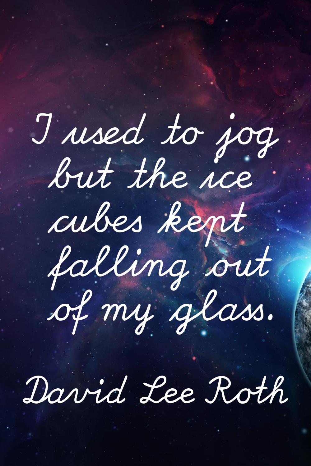 I used to jog but the ice cubes kept falling out of my glass.