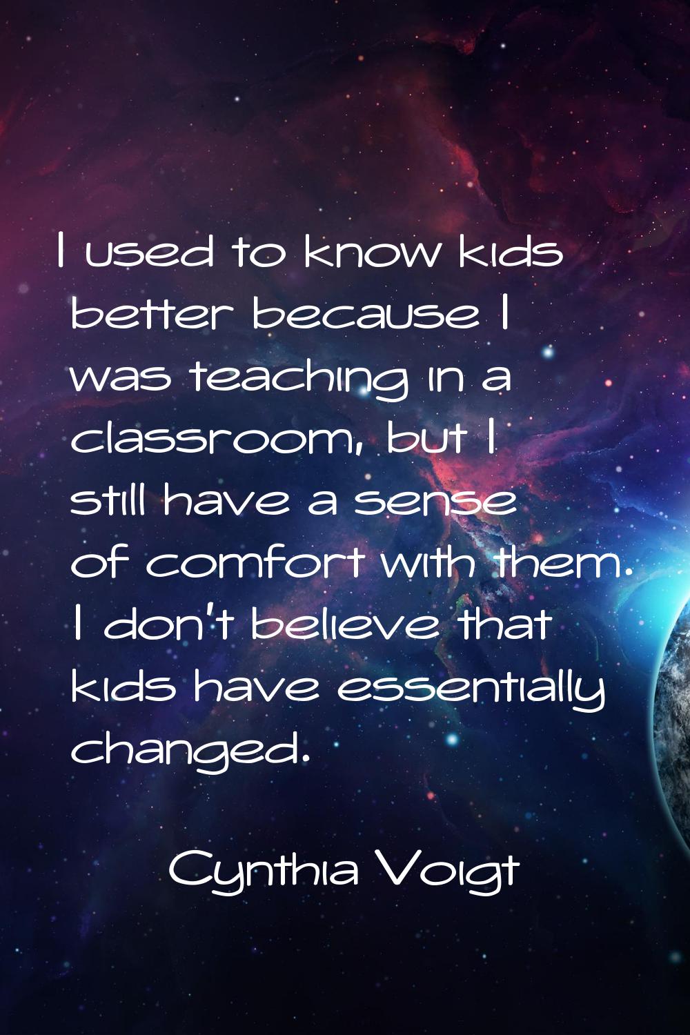 I used to know kids better because I was teaching in a classroom, but I still have a sense of comfo