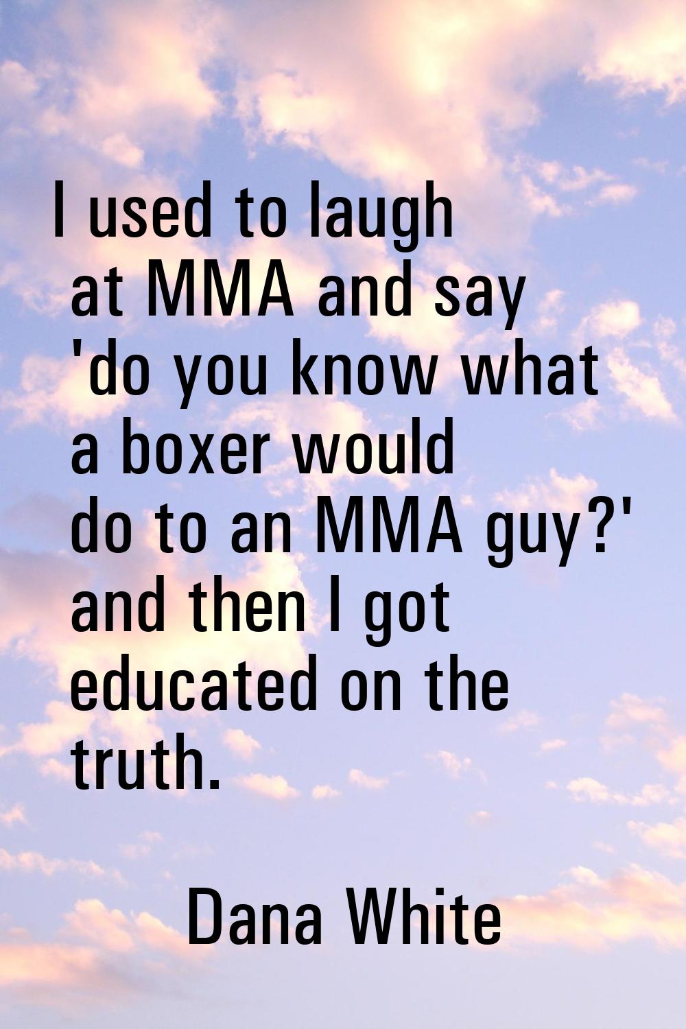 I used to laugh at MMA and say 'do you know what a boxer would do to an MMA guy?' and then I got ed