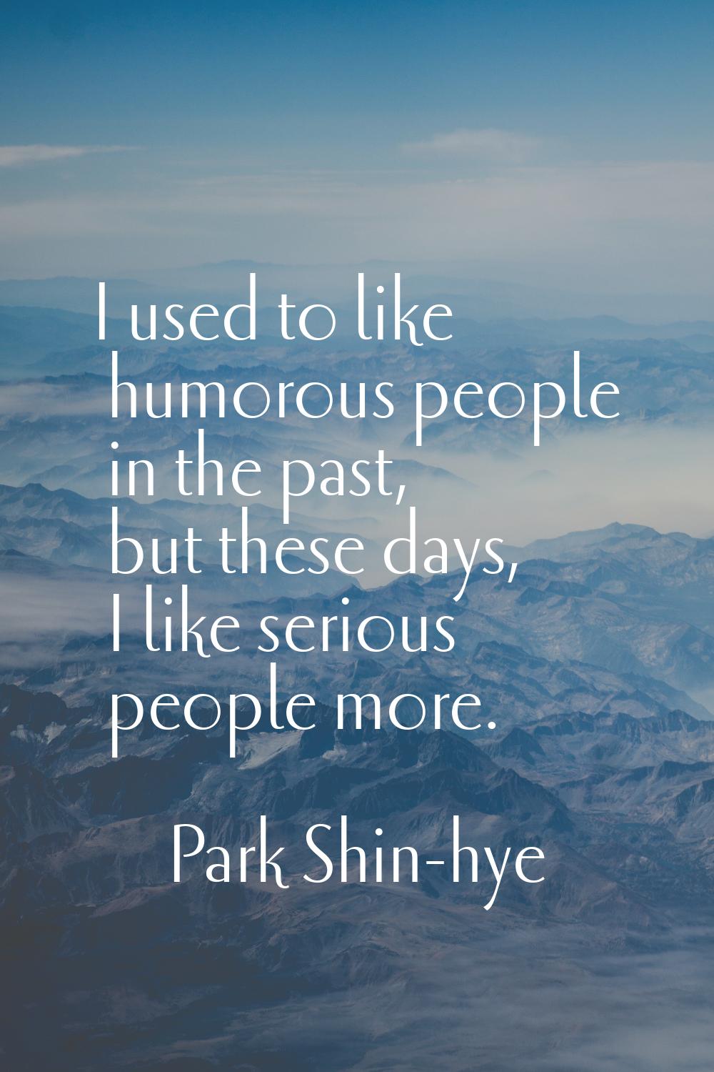 I used to like humorous people in the past, but these days, I like serious people more.