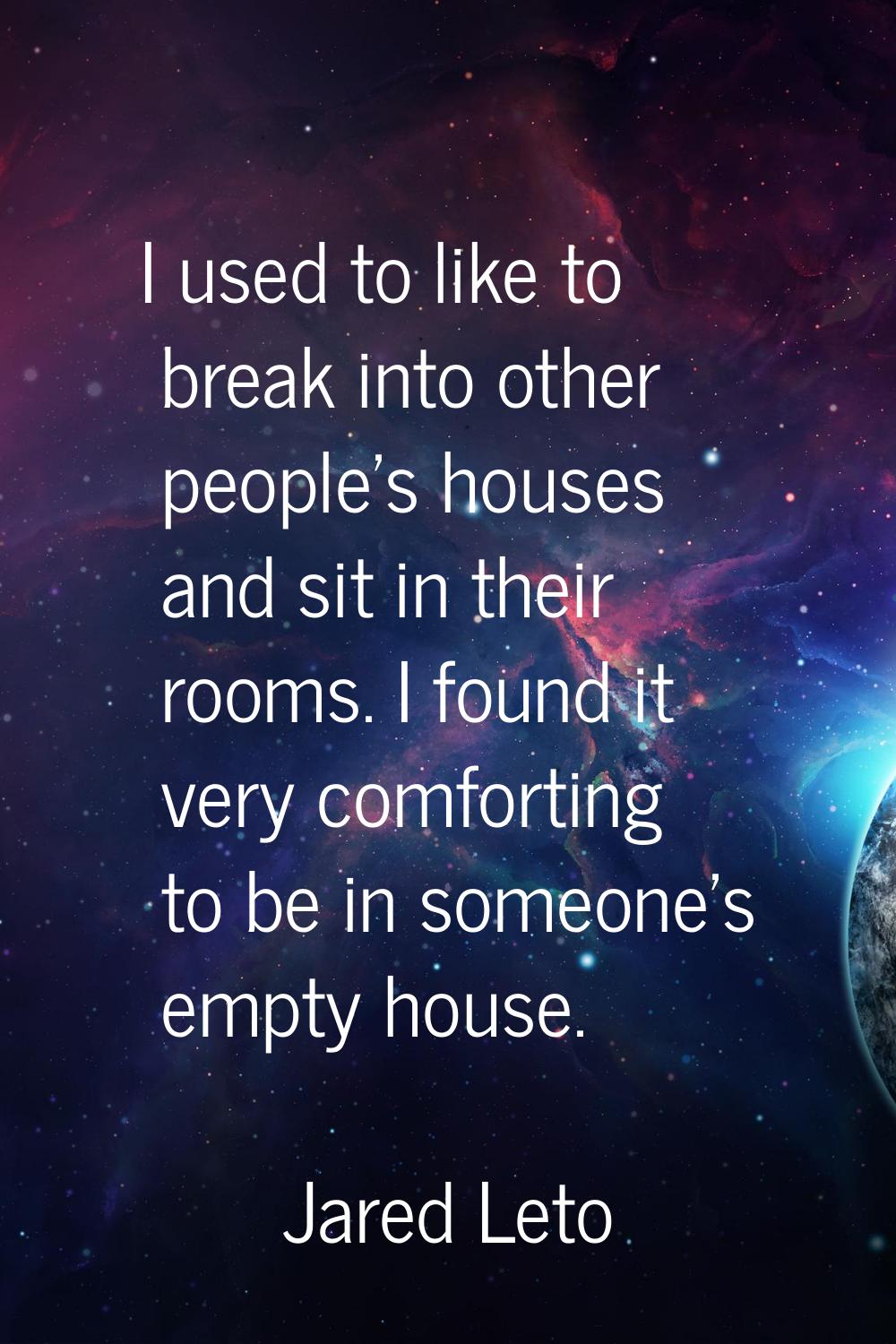I used to like to break into other people's houses and sit in their rooms. I found it very comforti