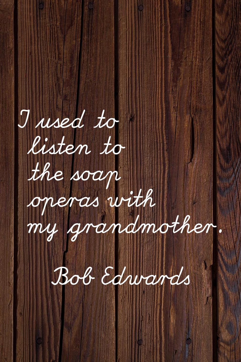 I used to listen to the soap operas with my grandmother.